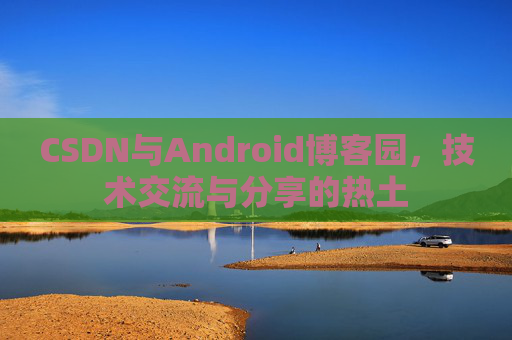 CSDN与Android博客园,技术交流与分享的热土