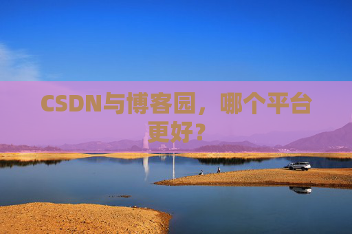 CSDN与博客园,哪个平台更好?